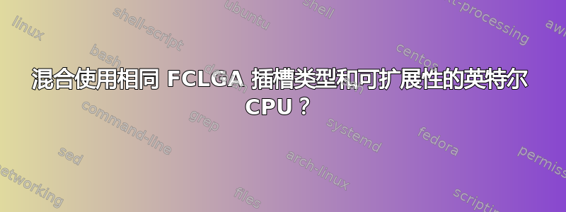 混合使用相同 FCLGA 插槽类型和可扩展性的英特尔 CPU？