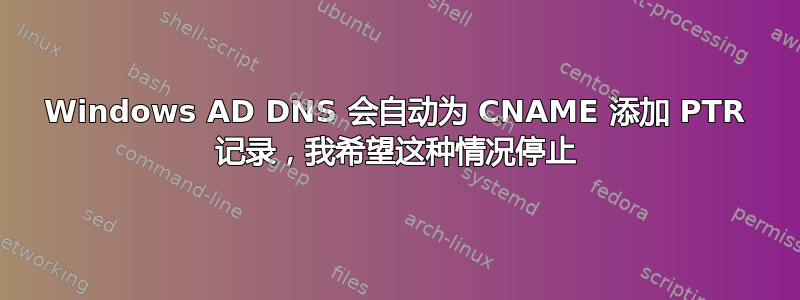 Windows AD DNS 会自动为 CNAME 添加 PTR 记录，我希望这种情况停止