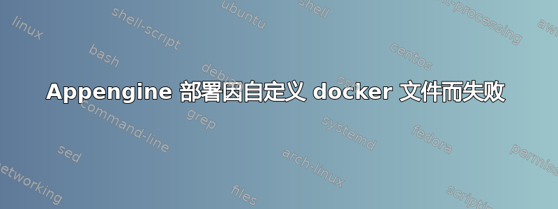 Appengine 部署因自定义 docker 文件而失败