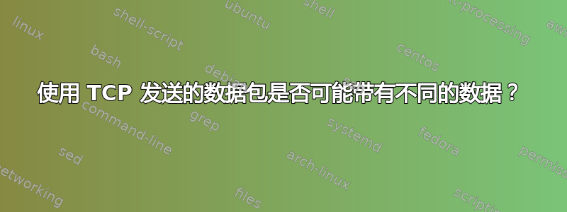 使用 TCP 发送的数据包是否可能带有不同的数据？