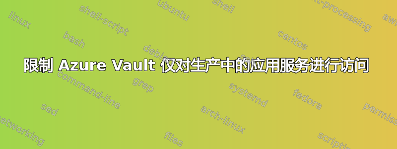 限制 Azure Vault 仅对生产中的应用服务进行访问