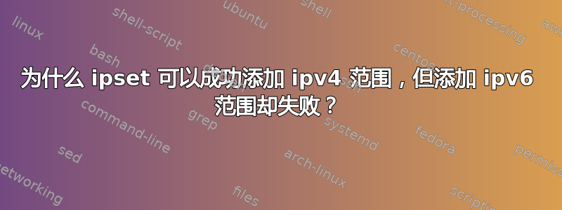 为什么 ipset 可以成功添加 ipv4 范围，但添加 ipv6 范围却失败？