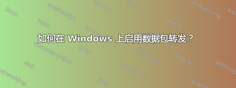 如何在 Windows 上启用数据包转发？