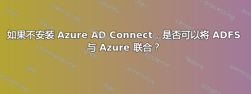 如果不安装 Azure AD Connect，是否可以将 ADFS 与 Azure 联合？