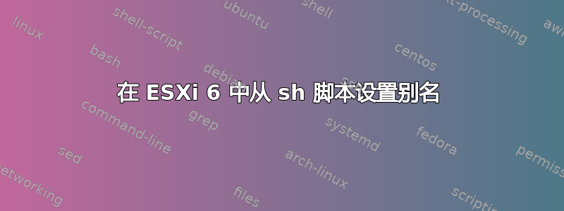 在 ESXi 6 中从 sh 脚本设置别名