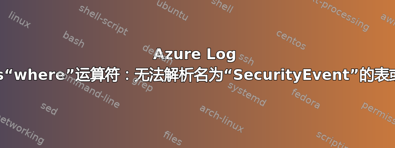 Azure Log Analytics“where”运算符：无法解析名为“SecurityEvent”的表或列表达式