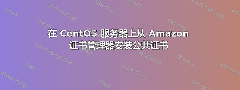 在 CentOS 服务器上从 Amazon 证书管理器安装公共证书