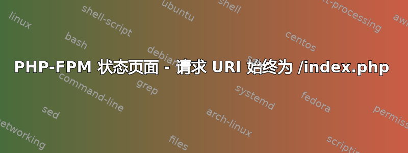 PHP-FPM 状态页面 - 请求 URI 始终为 /index.php