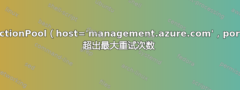 HTTPSConnectionPool（host='management.azure.com'，port=443）：url 超出最大重试次数