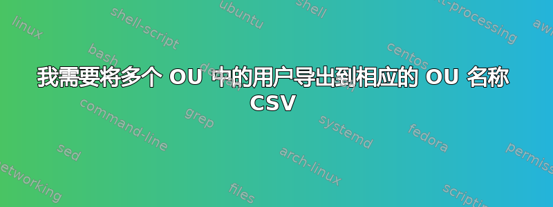 我需要将多个 OU 中的用户导出到相应的 OU 名称 CSV