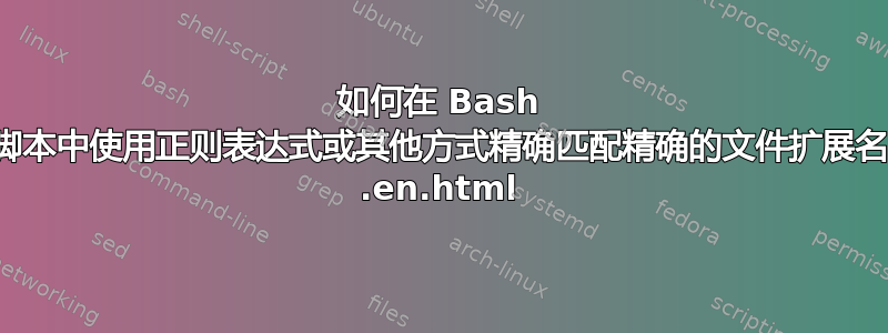 如何在 Bash 脚本中使用正则表达式或其他方式精确匹配精确的文件扩展名 .en.html