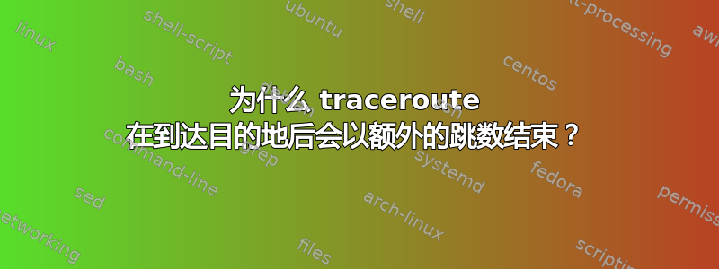 为什么 traceroute 在到达目的地后会以额外的跳数结束？