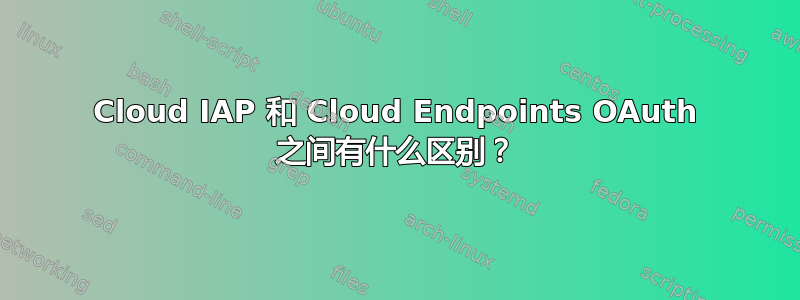 Cloud IAP 和 Cloud Endpoints OAuth 之间有什么区别？