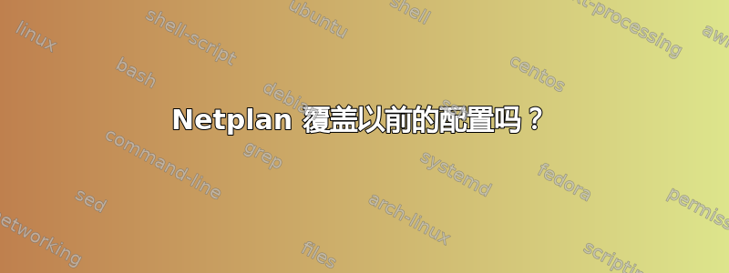 Netplan 覆盖以前的配置吗？