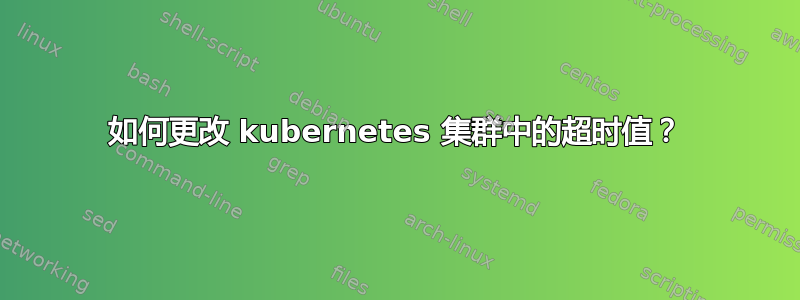 如何更改 kubernetes 集群中的超时值？