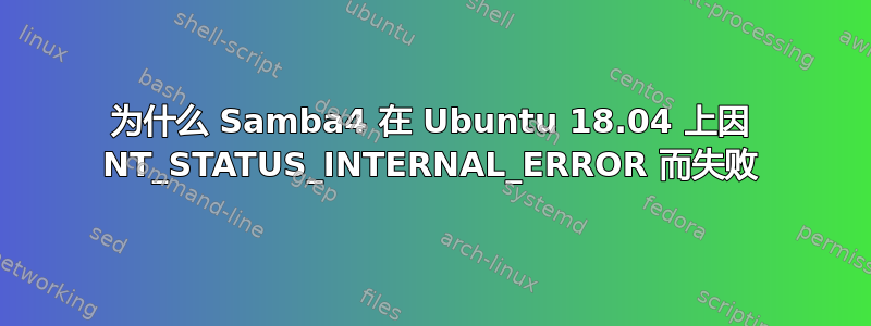 为什么 Samba4 在 Ubuntu 18.04 上因 NT_STATUS_INTERNAL_ERROR 而失败