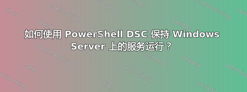 如何使用 PowerShell DSC 保持 Windows Server 上的服务运行？