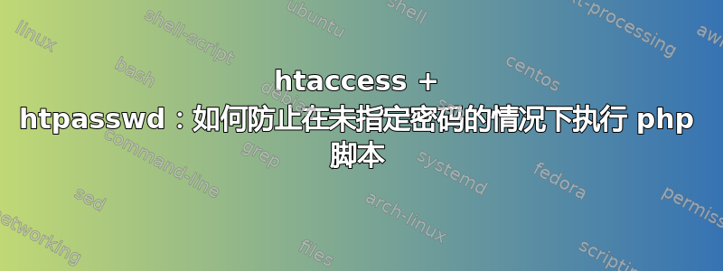 htaccess + htpasswd：如何防止在未指定密码的情况下执行 php 脚本