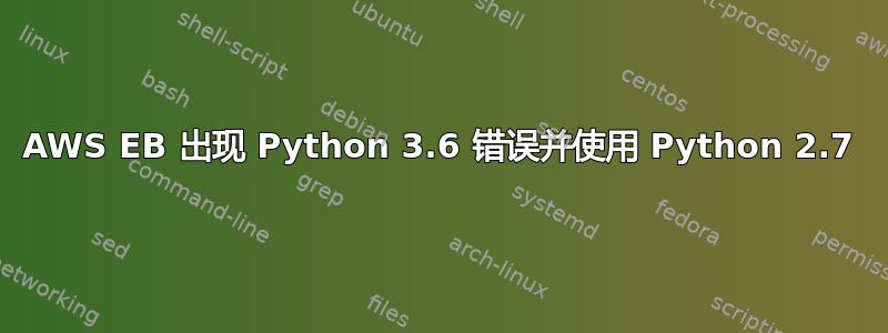 AWS EB 出现 Python 3.6 错误并使用 Python 2.7