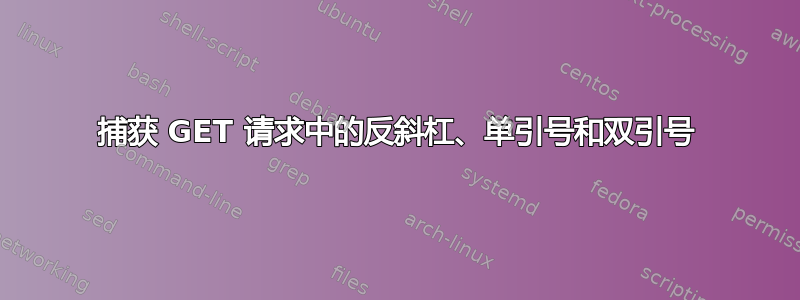 捕获 GET 请求中的反斜杠、单引号和双引号