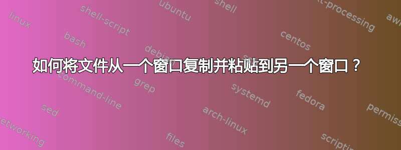 如何将文件从一个窗口复制并粘贴到另一个窗口？