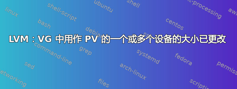 LVM：VG 中用作 PV 的一个或多个设备的大小已更改