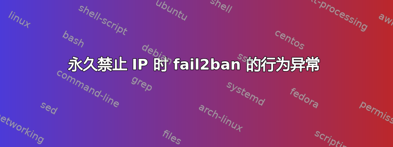 永久禁止 IP 时 fail2ban 的行为异常