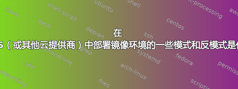 在 AWS（或其他云提供商）中部署镜像环境的一些模式和反模式是什么