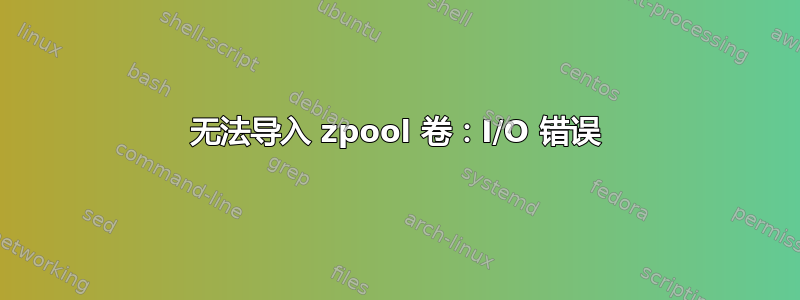 无法导入 zpool 卷：I/O 错误