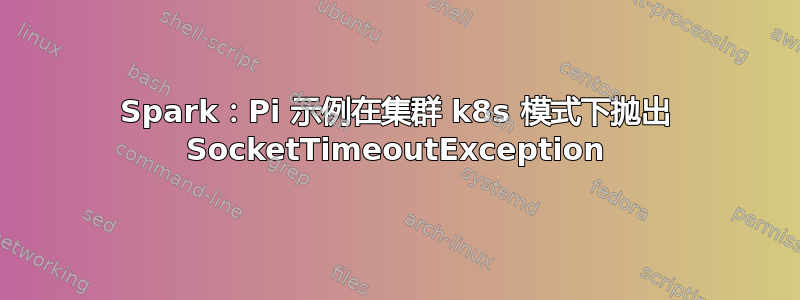 Spark：Pi 示例在集群 k8s 模式下抛出 SocketTimeoutException