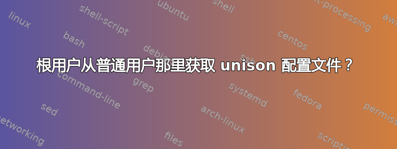 根用户从普通用户那里获取 unison 配置文件？