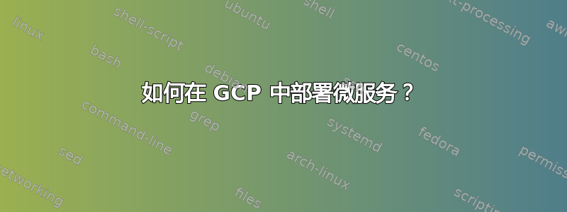 如何在 GCP 中部署微服务？