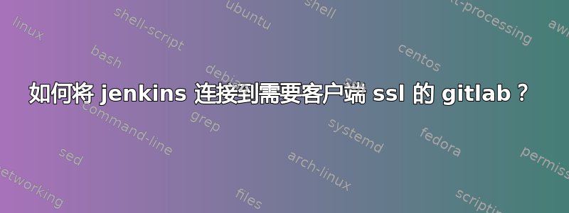 如何将 jenkins 连接到需要客户端 ssl 的 gitlab？