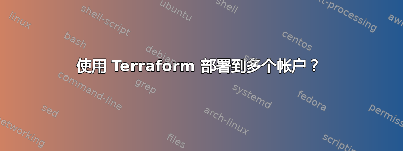 使用 Terraform 部署到多个帐户？