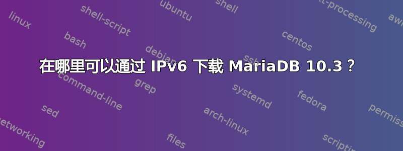 在哪里可以通过 IPv6 下载 MariaDB 10.3？