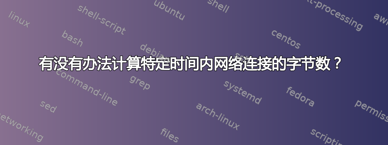 有没有办法计算特定时间内网络连接的字节数？