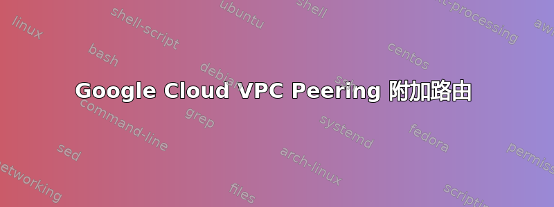 Google Cloud VPC Peering 附加路由