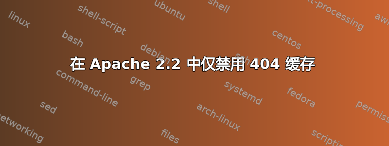 在 Apache 2.2 中仅禁用 404 缓存