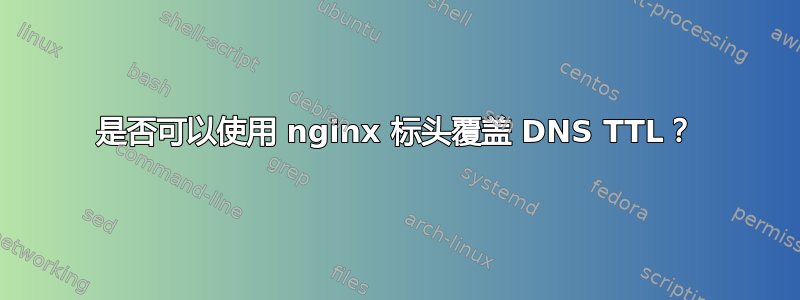 是否可以使用 nginx 标头覆盖 DNS TTL？