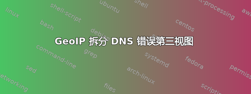 GeoIP 拆分 DNS 错误第三视图