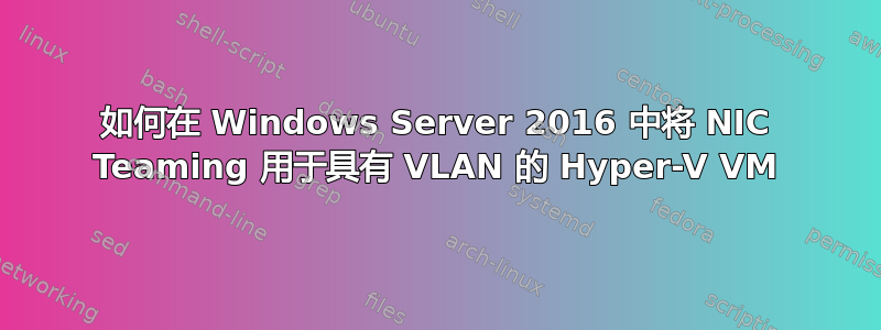 如何在 Windows Server 2016 中将 NIC Teaming 用于具有 VLAN 的 Hyper-V VM