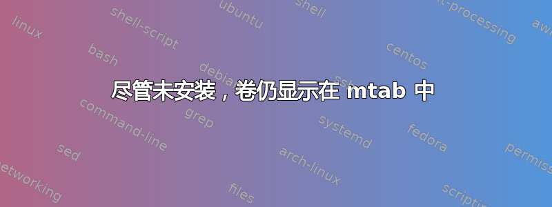 尽管未安装，卷仍显示在 mtab 中