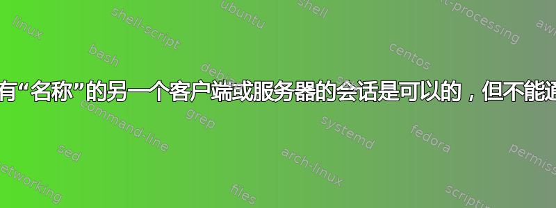 与域中具有“名称”的另一个客户端或服务器的会话是可以的，但不能通过“ip”