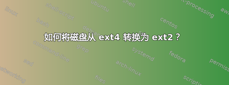 如何将磁盘从 ext4 转换为 ext2？