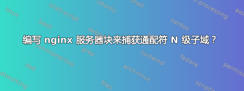 编写 nginx 服务器块来捕获通配符 N 级子域？