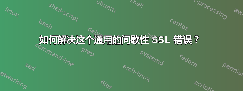 如何解决这个通用的间歇性 SSL 错误？