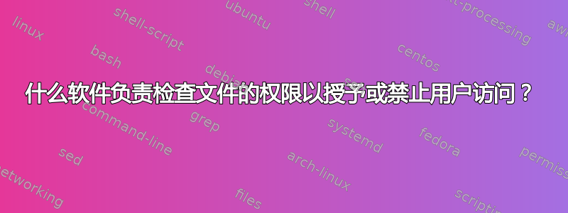 什么软件负责检查文件的权限以授予或禁止用户访问？