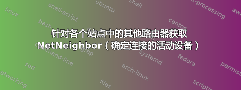 针对各个站点中的其他路由器获取 NetNeighbor（确定连接的活动设备）