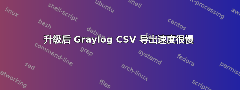 升级后 Graylog CSV 导出速度很慢