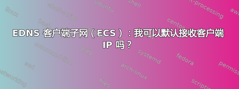 EDNS 客户端子网（ECS）：我可以默认接收客户端 IP 吗？